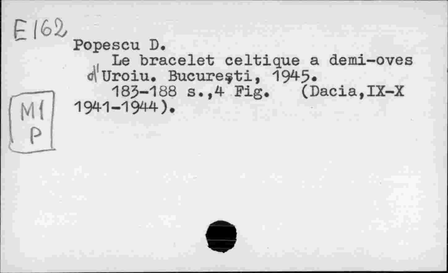 ﻿Popescu D.
Le bracelet celtique a demi-oves d\ Uroiu. Bucure^ti, 1945«
185-188 s.,4 Fig. (Dacia,IX-X 1941-1944).